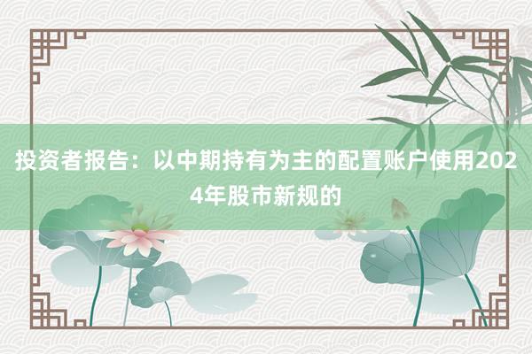 投资者报告：以中期持有为主的配置账户使用2024年股市新规的