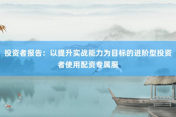 投资者报告：以提升实战能力为目标的进阶型投资者使用配资专属服