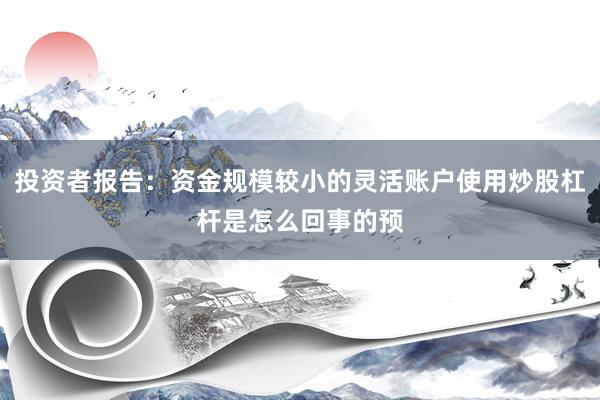 投资者报告：资金规模较小的灵活账户使用炒股杠杆是怎么回事的预