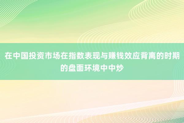 在中国投资市场在指数表现与赚钱效应背离的时期的盘面环境中中炒