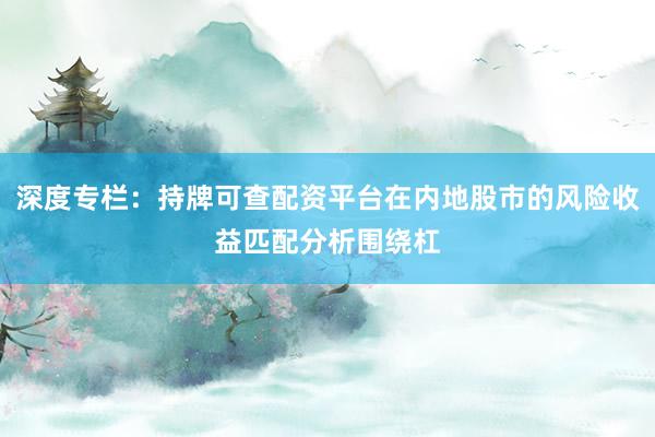 深度专栏：持牌可查配资平台在内地股市的风险收益匹配分析围绕杠