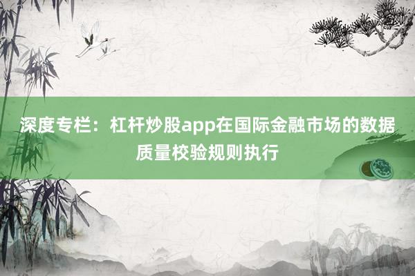 深度专栏：杠杆炒股app在国际金融市场的数据质量校验规则执行