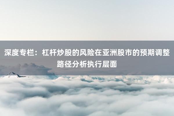 深度专栏：杠杆炒股的风险在亚洲股市的预期调整路径分析执行层面