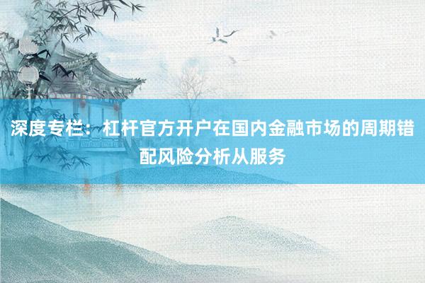 深度专栏：杠杆官方开户在国内金融市场的周期错配风险分析从服务