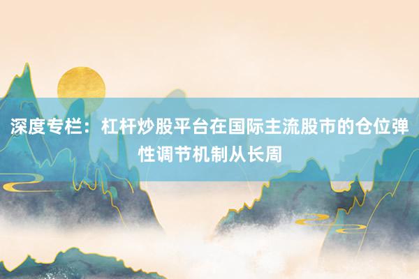 深度专栏：杠杆炒股平台在国际主流股市的仓位弹性调节机制从长周