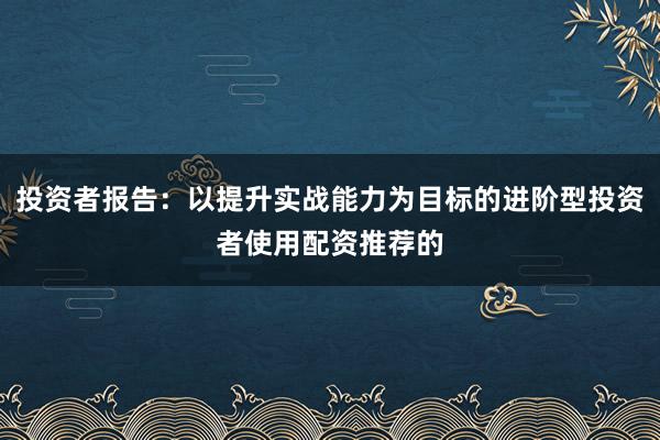 投资者报告：以提升实战能力为目标的进阶型投资者使用配资推荐的