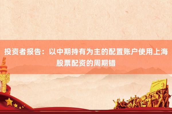 投资者报告：以中期持有为主的配置账户使用上海股票配资的周期错