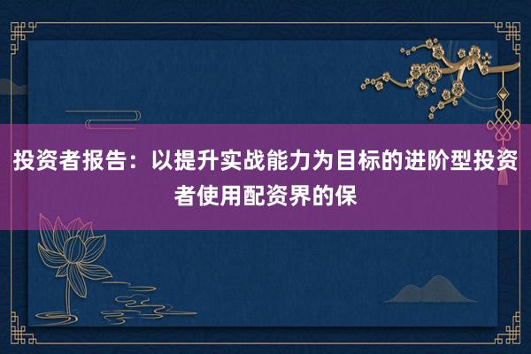 投资者报告：以提升实战能力为目标的进阶型投资者使用配资界的保