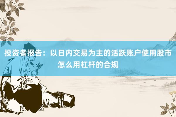 投资者报告：以日内交易为主的活跃账户使用股市怎么用杠杆的合规