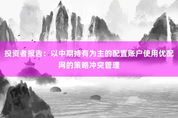 投资者报告：以中期持有为主的配置账户使用优配网的策略冲突管理