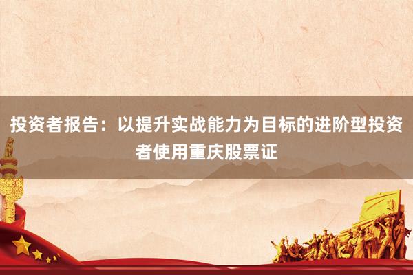 投资者报告：以提升实战能力为目标的进阶型投资者使用重庆股票证