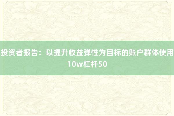 投资者报告：以提升收益弹性为目标的账户群体使用10w杠杆50