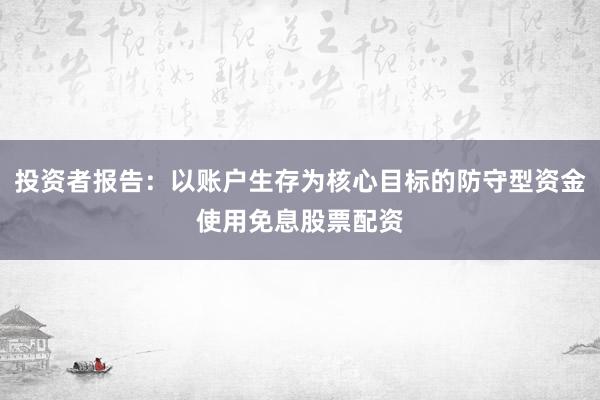 投资者报告：以账户生存为核心目标的防守型资金使用免息股票配资