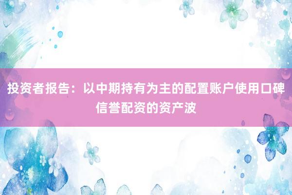 投资者报告：以中期持有为主的配置账户使用口碑信誉配资的资产波
