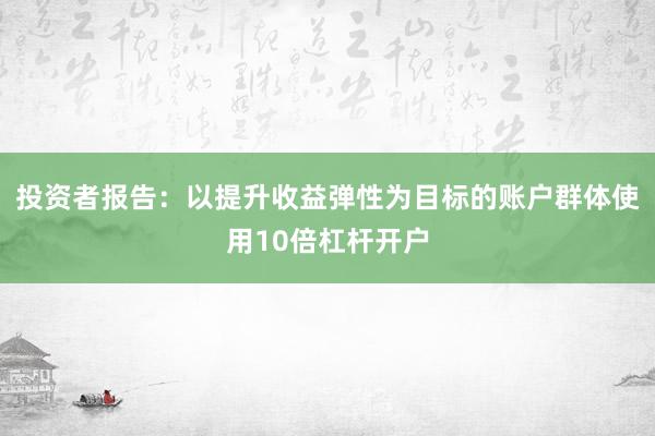 投资者报告：以提升收益弹性为目标的账户群体使用10倍杠杆开户
