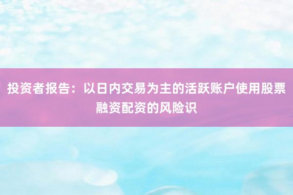 投资者报告：以日内交易为主的活跃账户使用股票融资配资的风险识