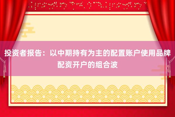 投资者报告：以中期持有为主的配置账户使用品牌配资开户的组合波