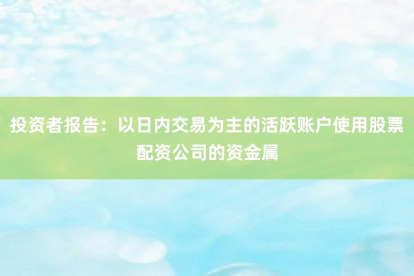 投资者报告：以日内交易为主的活跃账户使用股票配资公司的资金属