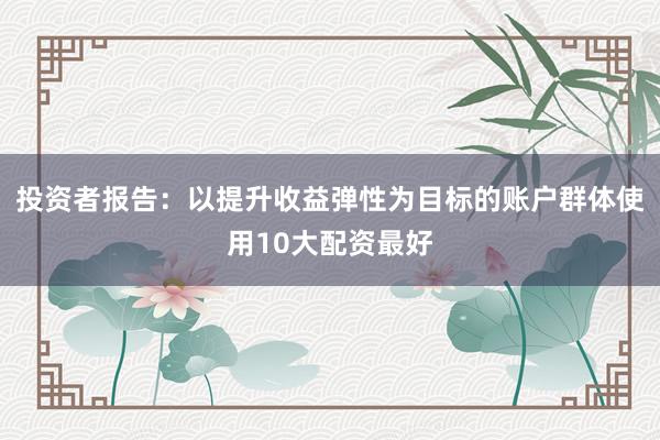 投资者报告：以提升收益弹性为目标的账户群体使用10大配资最好