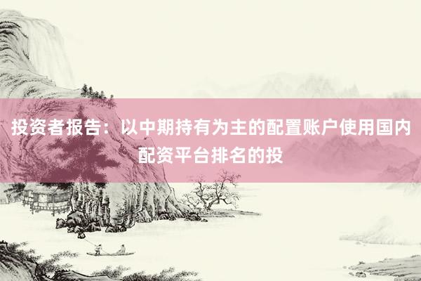 投资者报告：以中期持有为主的配置账户使用国内配资平台排名的投