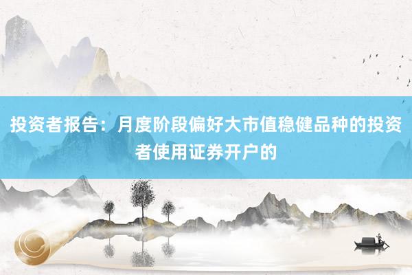 投资者报告：月度阶段偏好大市值稳健品种的投资者使用证券开户的