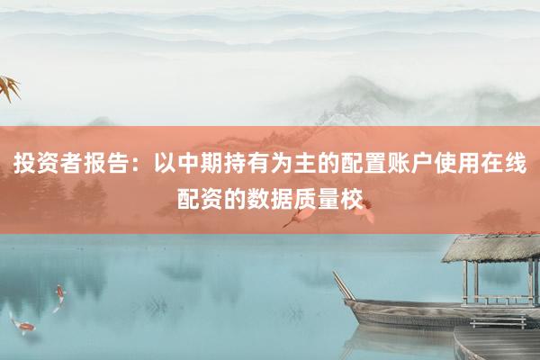 投资者报告：以中期持有为主的配置账户使用在线配资的数据质量校