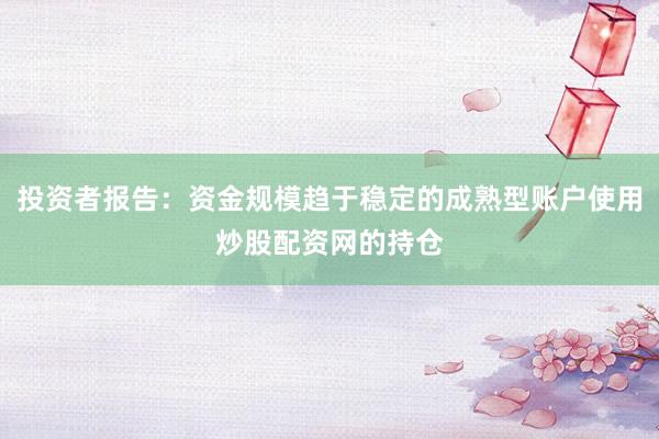 投资者报告：资金规模趋于稳定的成熟型账户使用炒股配资网的持仓