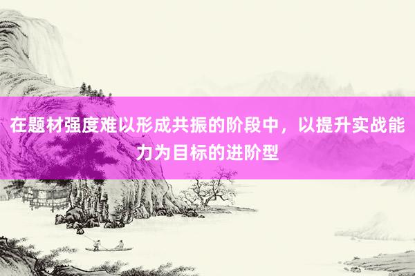在题材强度难以形成共振的阶段中，以提升实战能力为目标的进阶型