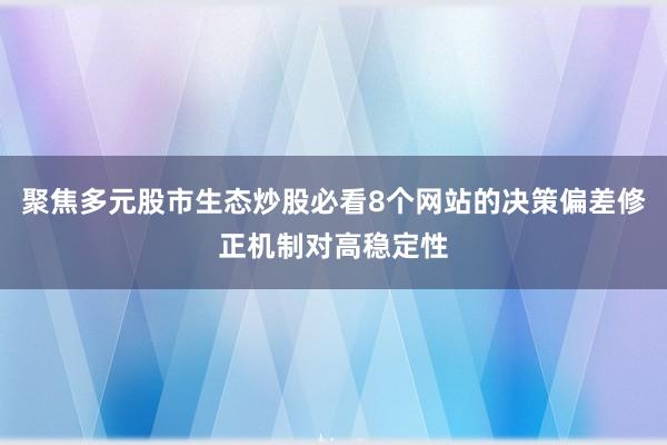 聚焦多元股市生态炒股必看8个网站的决策偏差修正机制对高稳定性
