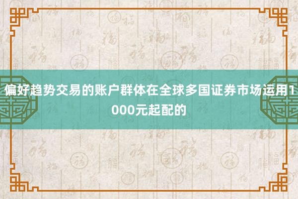偏好趋势交易的账户群体在全球多国证券市场运用1000元起配的