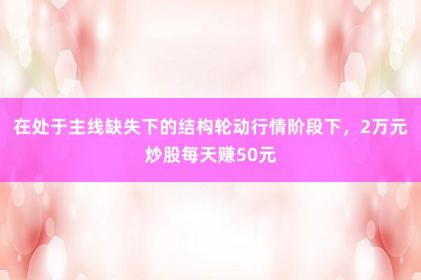 在处于主线缺失下的结构轮动行情阶段下，2万元炒股每天赚50元