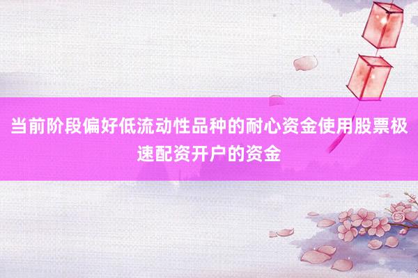 当前阶段偏好低流动性品种的耐心资金使用股票极速配资开户的资金