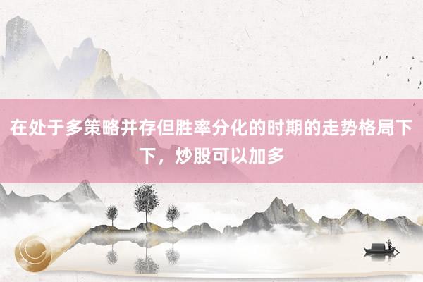 在处于多策略并存但胜率分化的时期的走势格局下下，炒股可以加多