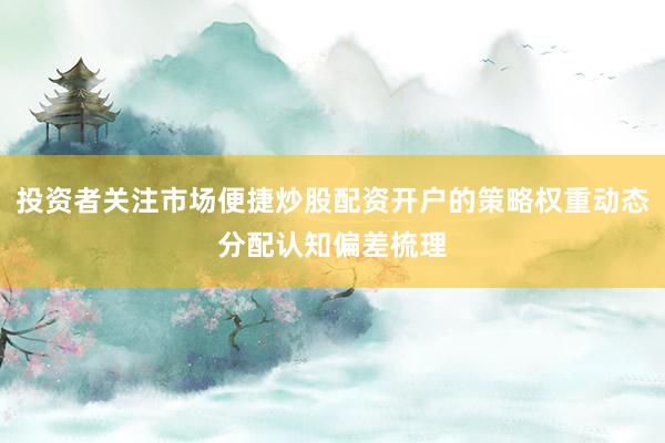 投资者关注市场便捷炒股配资开户的策略权重动态分配认知偏差梳理
