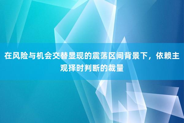 在风险与机会交替显现的震荡区间背景下，依赖主观择时判断的裁量