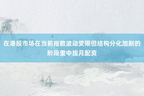 在港股市场在当前指数波动受限但结构分化加剧的阶段里中按月配资