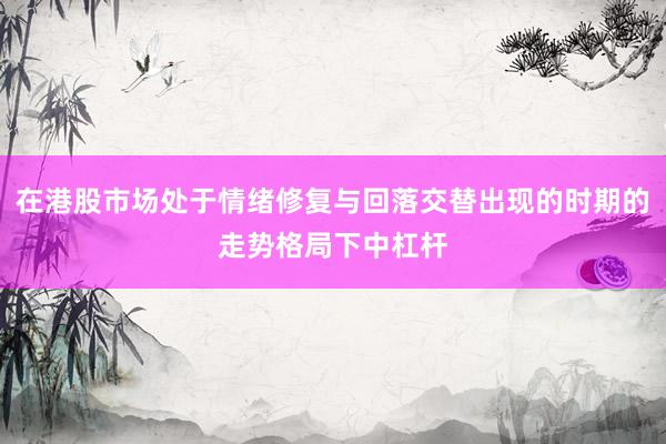 在港股市场处于情绪修复与回落交替出现的时期的走势格局下中杠杆
