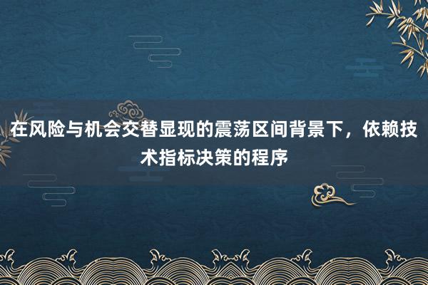在风险与机会交替显现的震荡区间背景下，依赖技术指标决策的程序