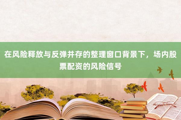 在风险释放与反弹并存的整理窗口背景下，场内股票配资的风险信号