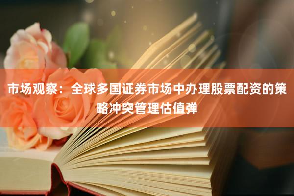 市场观察：全球多国证券市场中办理股票配资的策略冲突管理估值弹