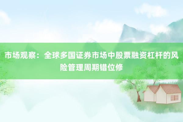 市场观察：全球多国证券市场中股票融资杠杆的风险管理周期错位修