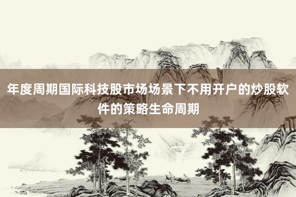 年度周期国际科技股市场场景下不用开户的炒股软件的策略生命周期