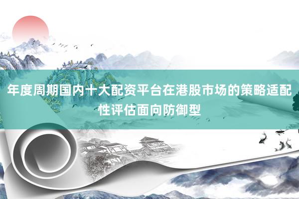 年度周期国内十大配资平台在港股市场的策略适配性评估面向防御型