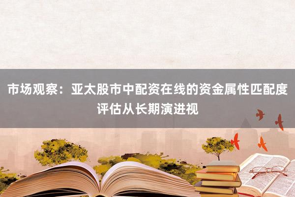市场观察：亚太股市中配资在线的资金属性匹配度评估从长期演进视