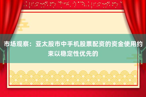 市场观察：亚太股市中手机股票配资的资金使用约束以稳定性优先的