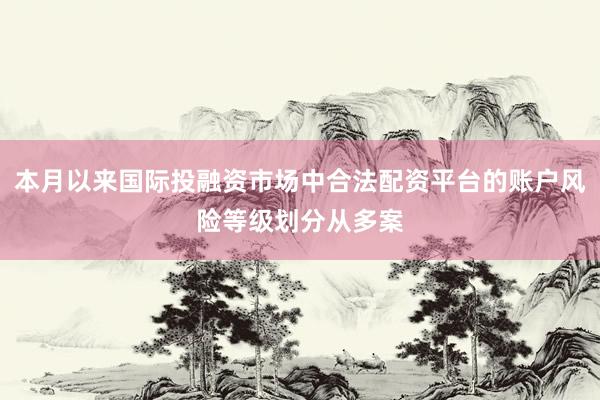 本月以来国际投融资市场中合法配资平台的账户风险等级划分从多案