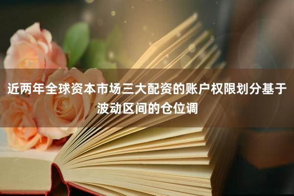 近两年全球资本市场三大配资的账户权限划分基于波动区间的仓位调