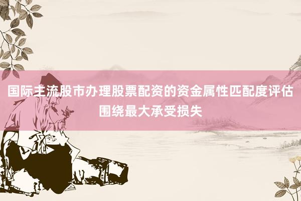 国际主流股市办理股票配资的资金属性匹配度评估围绕最大承受损失