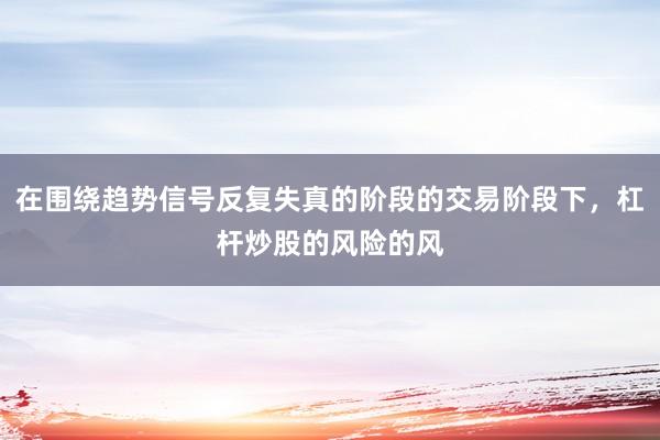 在围绕趋势信号反复失真的阶段的交易阶段下，杠杆炒股的风险的风
