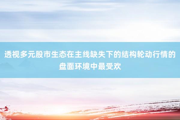 透视多元股市生态在主线缺失下的结构轮动行情的盘面环境中最受欢